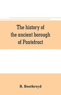 bokomslag The history of the ancient borough of Pontefract, containing an interesting account of its castle, and the three different sieges it sustained, during the civil war, with notes and pedigrees, of some