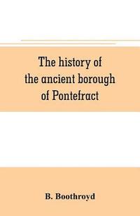 bokomslag The history of the ancient borough of Pontefract, containing an interesting account of its castle, and the three different sieges it sustained, during the civil war, with notes and pedigrees, of some