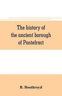 bokomslag The history of the ancient borough of Pontefract, containing an interesting account of its castle, and the three different sieges it sustained, during the civil war, with notes and pedigrees, of some