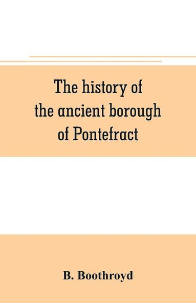 bokomslag The history of the ancient borough of Pontefract, containing an interesting account of its castle, and the three different sieges it sustained, during the civil war, with notes and pedigrees, of some