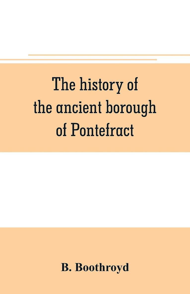 The history of the ancient borough of Pontefract, containing an interesting account of its castle, and the three different sieges it sustained, during the civil war, with notes and pedigrees, of some 1