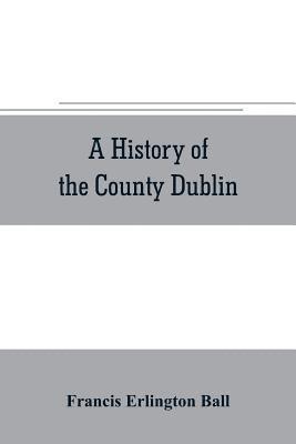 A history of the County Dublin; the people, parishes and antiquities from the earliest times to the close of the eighteenth century Part Second Being a History of that Portion of the County Comprised 1