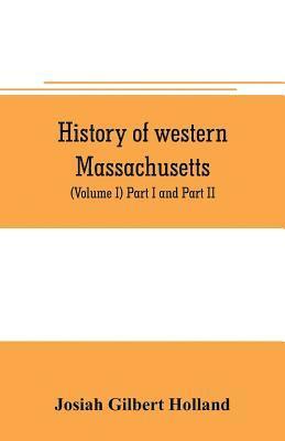 Josiah Gilbert Holland - History of western Massachusetts. The counties of Hampden, Hampshire, Franklin, and Berkshire. Embracing an outline aspects and leading interests, and separate histories of its one hundred towns (Volume I) Part I and Part II., Häftad