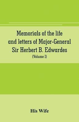 Memorials of the life and letters of Major-General Sir Herbert B. Edwardes, K.C.B., K.C.S.L., D.C.L. of Oxford; LL. D. of Cambridge (Volume I) 1
