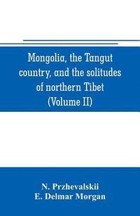 bokomslag Mongolia, the Tangut country, and the solitudes of northern Tibet, being a narrative of three years' travel in eastern high Asia (Volume II)