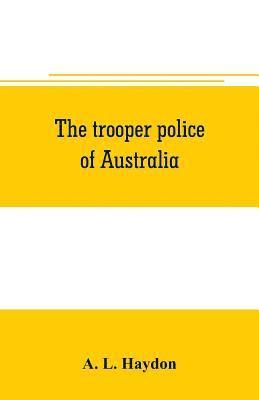 trooper police of Australia; a record of mounted police work in the commonwealth from the earliest days of settlement to the present time