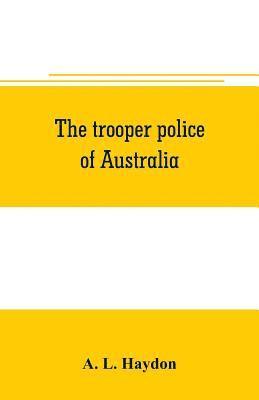 The trooper police of Australia; a record of mounted police work in the commonwealth from the earliest days of settlement to the present time 1