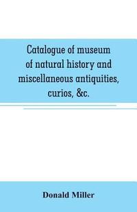 bokomslag Catalogue of museum of natural history and miscellaneous antiquities, curios, &c.