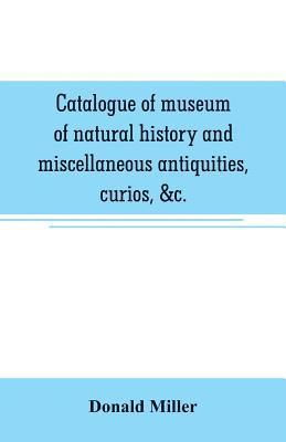 bokomslag Catalogue of museum of natural history and miscellaneous antiquities, curios, &c.