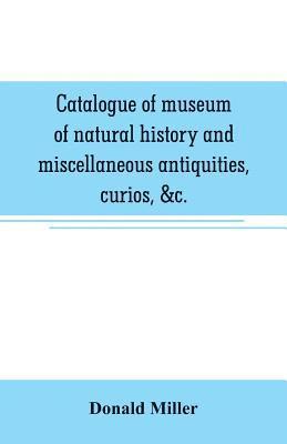 bokomslag Catalogue of museum of natural history and miscellaneous antiquities, curios, &c.