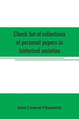 Check list of collections of personal papers in historical societies, university and public libraries and other learned institutions in the United States 1