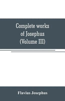 Complete works of Josephus. Antiquities of the Jews; The wars of the Jews against Apion, etc (Volume III) 1