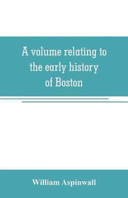 bokomslag A volume relating to the early history of Boston, containing the Aspinwall notarial records from 1644 to 1651