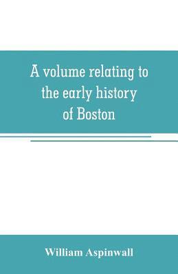 volume relating to the early history of Boston, containing the Aspinwall notarial records from 1644 to 1651