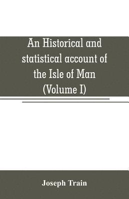 bokomslag An historical and statistical account of the Isle of Man, from the earliest times to the present date; with a view of its ancient laws, peculiar customs, and popular superstitions (Volume I)