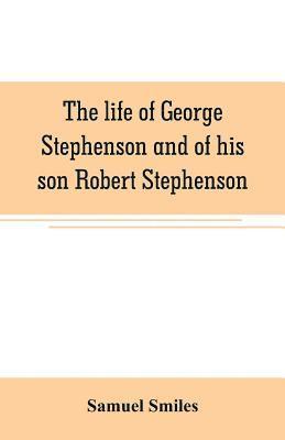 bokomslag The life of George Stephenson and of his son Robert Stephenson