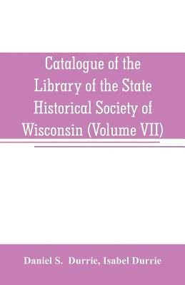 Catalogue of the Library of the State Historical Society of Wisconsin (Volume VII) 1