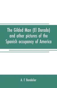 bokomslag The gilded man (El Dorado) and other pictures of the Spanish occupancy of America