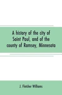 bokomslag A history of the city of Saint Paul, and of the county of Ramsey, Minnesota