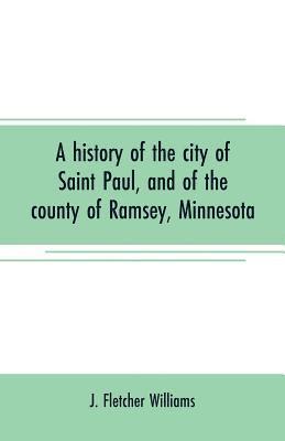 bokomslag A history of the city of Saint Paul, and of the county of Ramsey, Minnesota