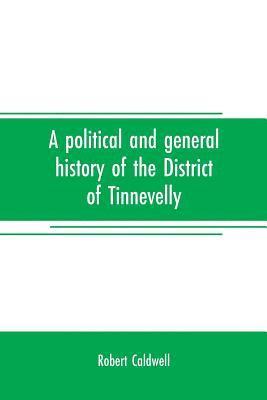 A political and general history of the District of Tinnevelly, in the Presidency of Madras, from the earliest period to its cession to the English Government in A. D. 1801 1