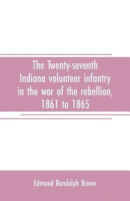 Twenty-seventh Indiana volunteer infantry in the war of the rebellion, 1861 to 1865. First division, 12th and 20th corps. A history of its recruiting, organization, camp life, marches and battles, together with a roster of the men composing it and the name