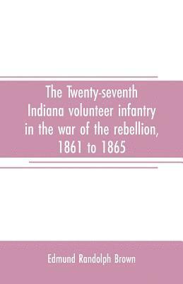 The Twenty-seventh Indiana volunteer infantry in the war of the rebellion, 1861 to 1865. First division, 12th and 20th corps. A history of its recruiting, organization, camp life, marches and 1