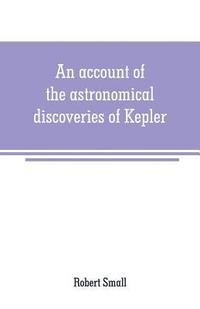 bokomslag An account of the astronomical discoveries of Kepler