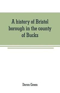 bokomslag history of Bristol borough in the county of Bucks, state of Pennsylvania, anciently known as "Buckingham"; being the third oldest town and second chartered borough in Pennsylvania, from its earlies...