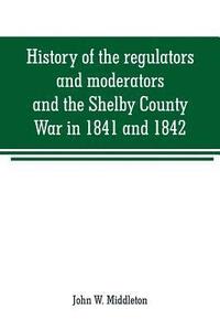 bokomslag History of the regulators and moderators and the Shelby County War in 1841 and 1842, in the Republic of Texas