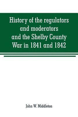 History of the regulators and moderators and the Shelby County War in 1841 and 1842, in the Republic of Texas 1