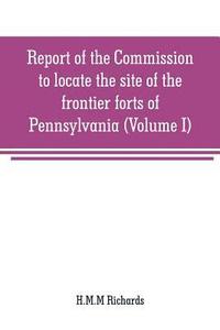 bokomslag Report of the Commission to locate the site of the frontier forts of Pennsylvania (Volume I)