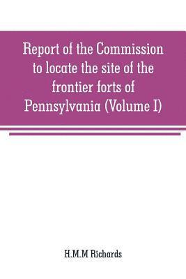 Report of the Commission to locate the site of the frontier forts of Pennsylvania (Volume I) 1