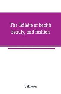 bokomslag The Toilette of health, beauty, and fashion