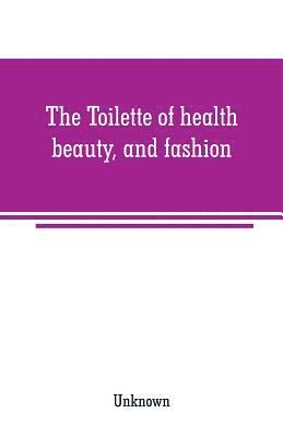 bokomslag The Toilette of health, beauty, and fashion