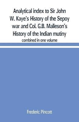 Analytical index to Sir John W. Kaye's History of the Sepoy war and Col. G.B. Malleson's History of the Indian mutiny 1