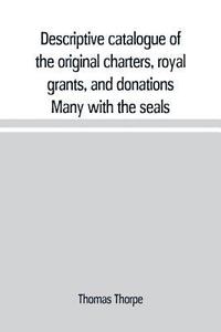 bokomslag Descriptive catalogue of the original charters, royal grants, and donations Many with the seals, in fine preservation, monastic chartulary, official, manorial, court baron, court leet, and rent