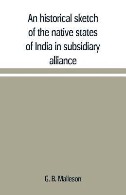 bokomslag An historical sketch of the native states of India in subsidiary alliance with the British government, with a notice of the mediatized and minor states