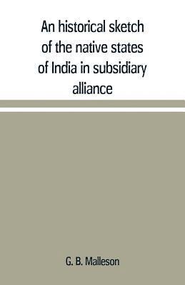 G B Malleson, G. B. Malleson - historical sketch of the native states of India in subsidiary alliance with the British government, with a notice of the mediatized and minor states, Häftad
