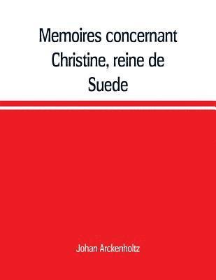 Memoires concernant Christine, reine de Suede, pour servir d'eclaircissement a l'histoire de son regne et principalement de sa vie privee, et aux evenemens de l'histoire de son tems civile et 1