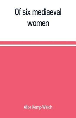 Alice Kemp-Welch - Of six mediaeval women; to which is added A note on mediaeval gardens, Häftad