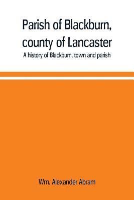 Parish of Blackburn, county of Lancaster. A history of Blackburn, town and parish