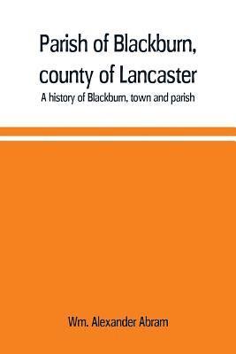 Parish of Blackburn, county of Lancaster. A history of Blackburn, town and parish 1