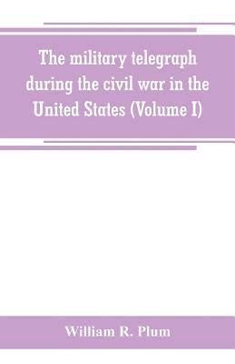 military telegraph during the civil war in the United States, with an exposition of ancient and modern means of communication, and of the federal and Confederate cipher systems;aloso a running account of the war between the states (Volume I)