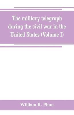 The military telegraph during the civil war in the United States, with an exposition of ancient and modern means of communication, and of the federal and Confederate cipher systems;aloso a running 1