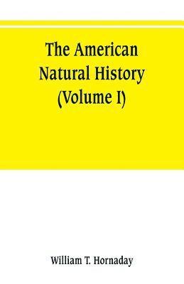 William T Hornaday, William T. Hornaday - American natural history; a foundation of useful knowledge of the higher animals of North America (Volume I), Häftad