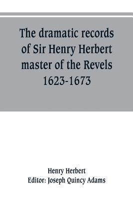 The dramatic records of Sir Henry Herbert, master of the Revels, 1623-1673 1
