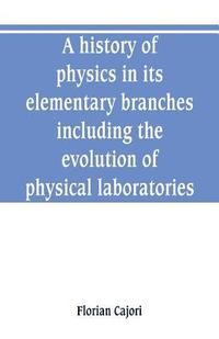 bokomslag A history of physics in its elementary branches, including the evolution of physical laboratories