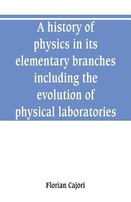 A history of physics in its elementary branches, including the evolution of physical laboratories 1