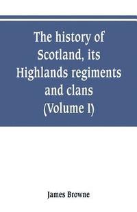 bokomslag The history of Scotland, its Highlands, regiments and clans (Volume I)